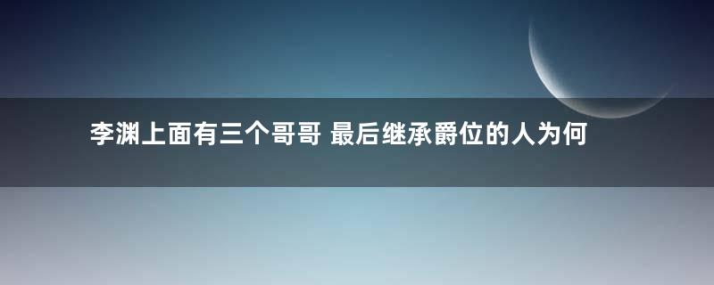 李渊上面有三个哥哥 最后继承爵位的人为何是李渊